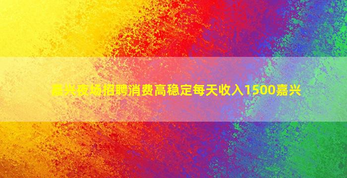嘉兴夜场招聘消费高稳定每天收入1500嘉兴